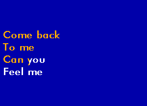 Come back

To me

Can you

Feel me