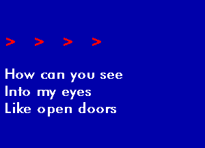 How can you see
Info my eyes
Like open doors