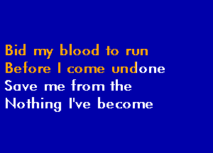 Bid my blood 10 run
Before I come undone

Save me from the
Nothing I've become