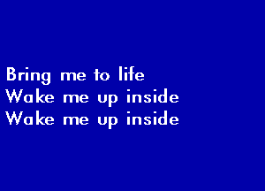 Bring me to life

Woke me up inside
Wake me Up inside