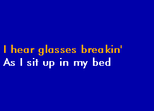 I hear glasses breakin'

As I sit up in my bed