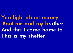 You fight about money
'Bouf me and my brother
And this I come home to
This is my shelter