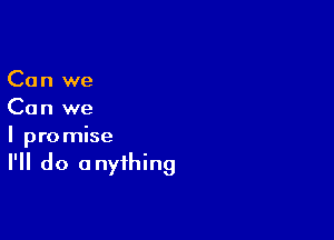 Can we
Can we

I pro mise

I'll do a nyihing