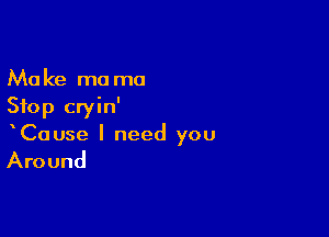 Make ma mo
Stop cryin'

CaUse I need you

Around