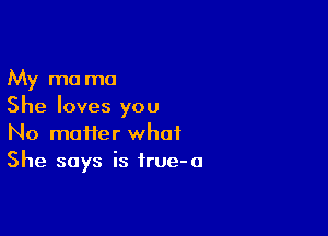 My m0 ma
She loves you

No matter what
She says is irue-o