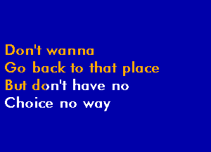 Don't wanna
Go back to that place

Buf don't have no
Choice no way