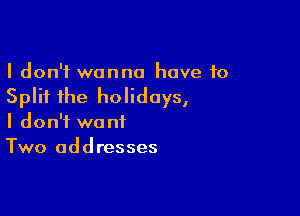 I don't wanna have 10
Split the holidays,

I don't want
Two addresses