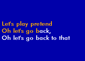 Lefs play pretend

Oh lefs go back,
Oh let's go back to that