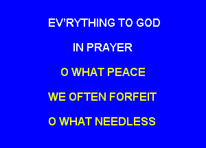 EVRYTHING TO GOD
IN PRAYER
0 WHAT PEACE

WE OFTEN FORFEIT

0 WHAT NEEDLESS