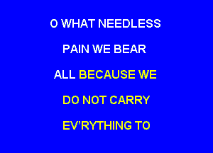 0 WHAT NEEDLESS

PAIN WE BEAR
ALL BECAUSE WE
DO NOT CARRY
EVRYTHING TO