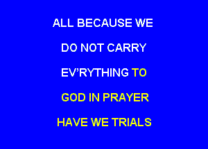 ALL BECAUSE WE
DO NOT CARRY
EVRYTHING TO
GOD IN PRAYER

HAVE WE TRIALS
