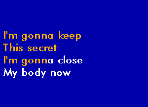 I'm gonna keep
This secret

I'm gonna close

My body now