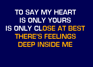 TO SAY MY HEART
IS ONLY YOURS
IS ONLY CLOSE AT BEST
THERE'S FEELINGS
DEEP INSIDE ME