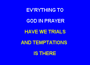 EVRYTHING TO
GOD IN PRAYER
HAVE WE TRIALS

AND TEMPTATIONS

IS THERE