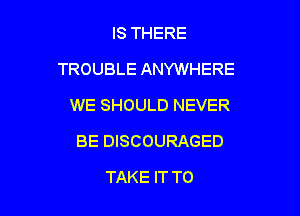 IS THERE

TROUBLE ANYWHERE

WE SHOULD NEVER
BE DISCOURAGED
TAKE IT TO