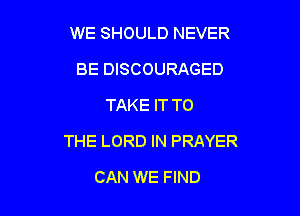 WE SHOULD NEVER
BE DISCOURAGED
TAKE IT TO

THE LORD IN PRAYER

CAN WE FIND
