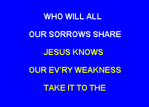 WHO WILL ALL
OUR SORROWS SHARE
JESUS KNOWS

OUR EVRY WEAKNESS

TAKE IT TO THE