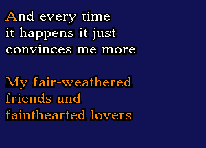 And every time
it happens it just
convinces me more

My fair-weathered
friends and
fainthearted lovers