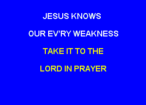 JESUS KNOWS

OUR EVRY WEAKNESS

TAKE IT TO THE
LORD IN PRAYER