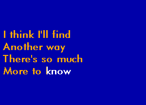 I think I'll find
Another way

There's so much
More to know