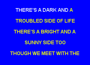 THEREAS A DARK AND A
TROUBLED SIDE OF LIFE
THEREAS A BRIGHT AND A
SUNNY SIDE T00
THOUGH WE MEET WITH THE