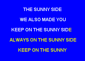 THE SUNNY SIDE
WE ALSO MADE YOU
KEEP ON THE SUNNY SIDE
ALWAYS ON THE SUNNY SIDE
KEEP ON THE SUNNY