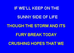 IF WELL KEEP ON THE
SUNNY SIDE OF LIFE
THOUGH THE STORM AND ITS
FURY BREAK TODAY
CRUSHING HOPES THAT WE