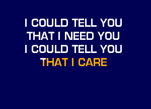 I COULD TELL YOU

THAT I NEED YOU

I COULD TELL YOU
THAT I CARE

g