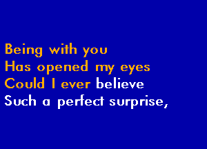 Being with you
Has opened my eyes

Could I ever believe
Such a perfect surprise,