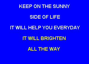 KEEP ON THE SUNNY
SIDE OF LIFE
IT WILL HELP YOU EVERYDAY
IT WILL BRIGHTEN
ALL THE WAY