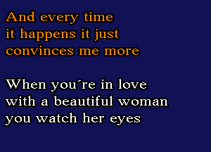 And every time
it happens it just
convinces me more

XVhen you're in love
With a beautiful woman
you watch her eyes