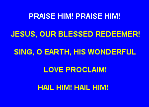 PRAISE HIM! PRAISE HIM!
JESUS. OUR BLESSED REDEEMER!
SING. O EARTH. HIS WONDERFUL
LOVE PROCLAIM!

HAIL HIM! HAIL HIM!