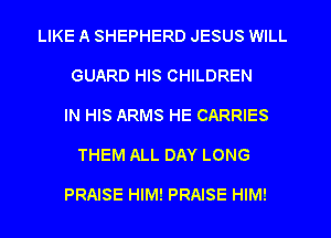 LIKE A SHEPHERD JESUS WILL

GUARD HIS CHILDREN

IN HIS ARMS HE CARRIES

THEM ALL DAY LONG

PRAISE HIM! PRAISE HIM!