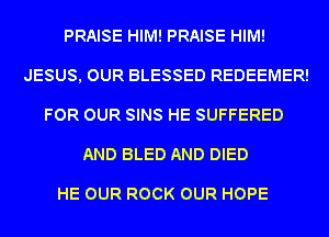 PRAISE HIM! PRAISE HIM!
JESUS, OUR BLESSED REDEEMER!
FOR OUR SINS HE SUFFERED
AND BLED AND DIED

HE OUR ROCK OUR HOPE