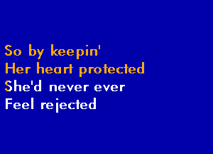 So by keepin'
Her heart protected

She'd never ever
Feel reiecfed