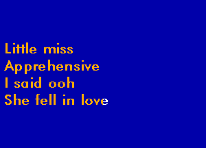 Li11le miss
Apprehensive

I said ooh
She fell in love