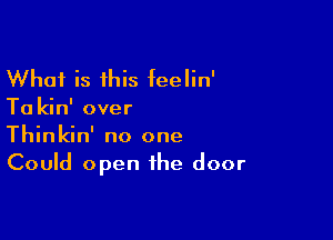 What is this feelin'
Ta kin' over

Thinkin' no one
Could open the door