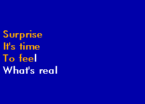 Surprise
Ifs time

To feel
Whafs real