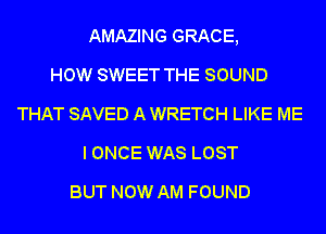 AMAZING GRACE,

HOW SWEET THE SOUND
THAT SAVED A WRETCH LIKE ME
I ONCE WAS LOST
BUT NOW AM FOUND