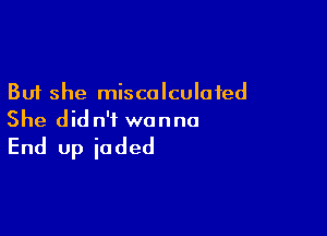 But she miscolculofed

She did n'f wanna

End up jaded