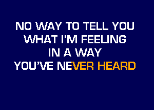 NO WAY TO TELL YOU
WHAT I'M FEELING
IN A WAY
YOU'VE NEVER HEARD