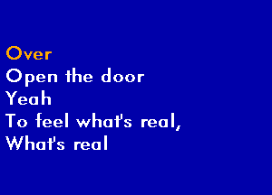 Over
Open the door

Yeah
To feel what's real,

Whafs real