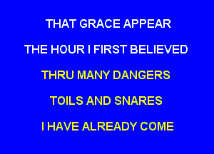 THAT GRACE APPEAR
THE HOUR I FIRST BELIEVED
THRU MANY DANGERS
TOILS AND SNARES
I HAVE ALREADY COME