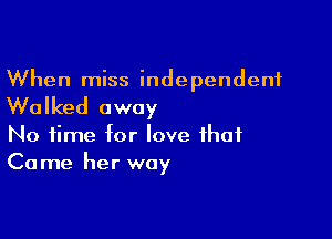 When miss independent

Walked away

No time for love that
Co me her way