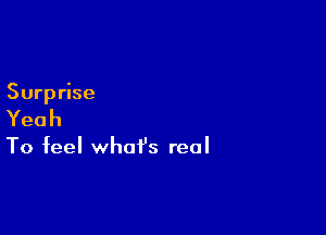 Surprise

Yeah

To feel what's real