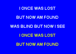 IONCE WAS LOST
BUT NOW AM FOUND
WAS BLIND BUT NOW I SEE
IONCE WAS LOST
BUT NOW AM FOUND