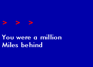 You were a million

Miles be hind