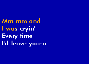 Mm mm and
I was cryin'

Every time
I'd leave you-a