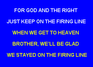 FOR GOD AND THE RIGHT
JUST KEEP ON THE FIRING LINE
WHEN WE GET TO HEAVEN
BROTHER, WELL BE GLAD
WE STAYED ON THE FIRING LINE