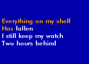Everything on my shelf
Has fallen

I still keep my watch
Two hours behind